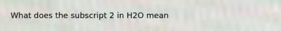 What does the subscript 2 in H2O mean