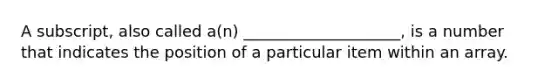 A subscript, also called a(n) ____________________, is a number that indicates the position of a particular item within an array.