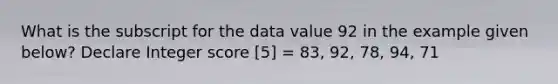 What is the subscript for the data value 92 in the example given below? Declare Integer score [5] = 83, 92, 78, 94, 71