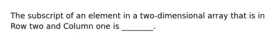 The subscript of an element in a two-dimensional array that is in Row two and Column one is ________.