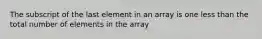 The subscript of the last element in an array is one less than the total number of elements in the array