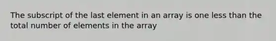 The subscript of the last element in an array is one <a href='https://www.questionai.com/knowledge/k7BtlYpAMX-less-than' class='anchor-knowledge'>less than</a> the total number of elements in the array