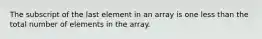 The subscript of the last element in an array is one less than the total number of elements in the array.
