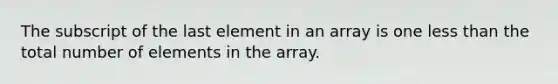 The subscript of the last element in an array is one less than the total number of elements in the array.