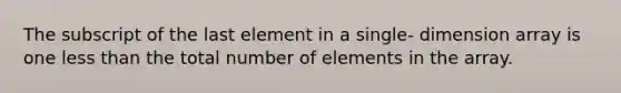 The subscript of the last element in a single- dimension array is one less than the total number of elements in the array.