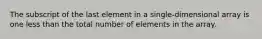 The subscript of the last element in a single-dimensional array is one less than the total number of elements in the array.