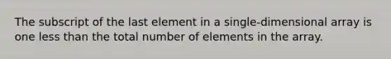 The subscript of the last element in a single-dimensional array is one less than the total number of elements in the array.