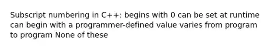 Subscript numbering in C++: begins with 0 can be set at runtime can begin with a programmer-defined value varies from program to program None of these