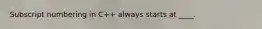 Subscript numbering in C++ always starts at ____.