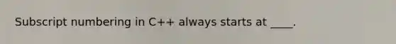 Subscript numbering in C++ always starts at ____.