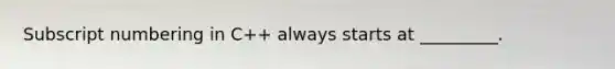 Subscript numbering in C++ always starts at _________.