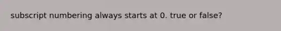 subscript numbering always starts at 0. true or false?