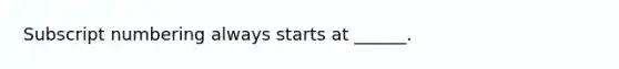 Subscript numbering always starts at ______.