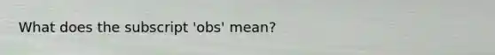 What does the subscript 'obs' mean?