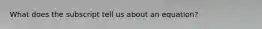 What does the subscript tell us about an equation?