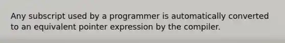 Any subscript used by a programmer is automatically converted to an equivalent pointer expression by the compiler.