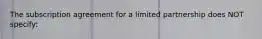 The subscription agreement for a limited partnership does NOT specify: