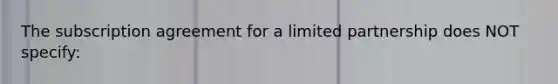 The subscription agreement for a limited partnership does NOT specify: