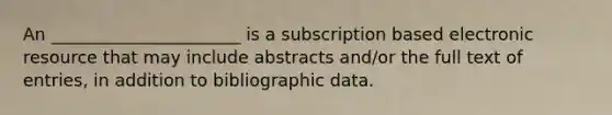 An ______________________ is a subscription based electronic resource that may include abstracts and/or the full text of entries, in addition to bibliographic data.