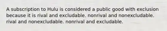 A subscription to Hulu is considered a public good with exclusion because it is rival and excludable. nonrival and nonexcludable. rival and nonexcludable. nonrival and excludable.