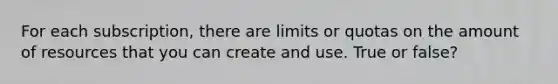 For each subscription, there are limits or quotas on the amount of resources that you can create and use. True or false?