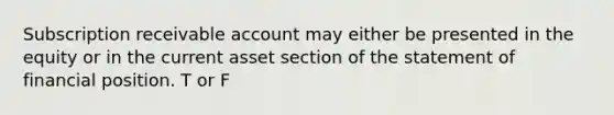 Subscription receivable account may either be presented in the equity or in the current asset section of the statement of financial position. T or F