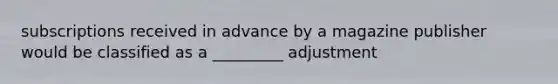 subscriptions received in advance by a magazine publisher would be classified as a _________ adjustment