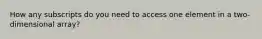 How any subscripts do you need to access one element in a two-dimensional array?