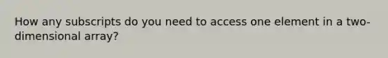 How any subscripts do you need to access one element in a two-dimensional array?