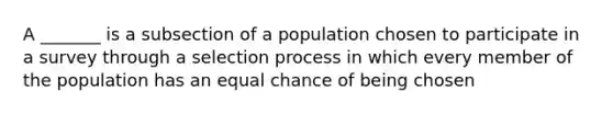 A _______ is a subsection of a population chosen to participate in a survey through a selection process in which every member of the population has an equal chance of being chosen