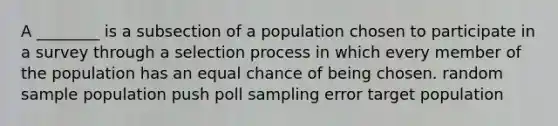 A ________ is a subsection of a population chosen to participate in a survey through a selection process in which every member of the population has an equal chance of being chosen. random sample population push poll sampling error target population