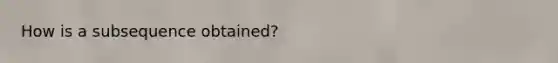 How is a subsequence obtained?