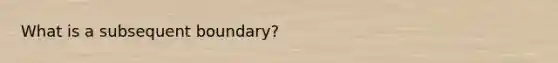 What is a subsequent boundary?