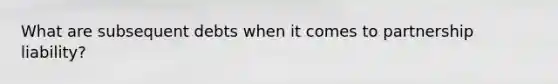 What are subsequent debts when it comes to partnership liability?