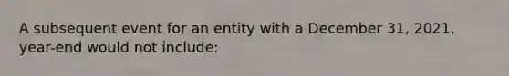 A subsequent event for an entity with a December 31, 2021, year-end would not include: