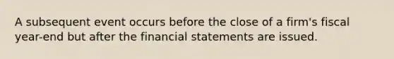 A subsequent event occurs before the close of a firm's fiscal year-end but after the financial statements are issued.