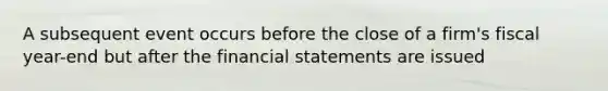 A subsequent event occurs before the close of a firm's fiscal year-end but after the financial statements are issued