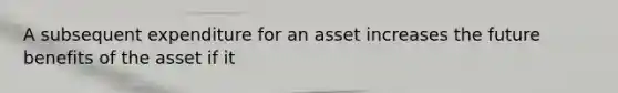 A subsequent expenditure for an asset increases the future benefits of the asset if it