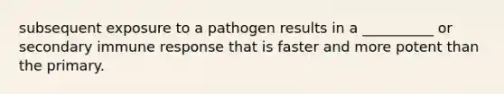 subsequent exposure to a pathogen results in a __________ or secondary immune response that is faster and more potent than the primary.