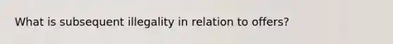 What is subsequent illegality in relation to offers?