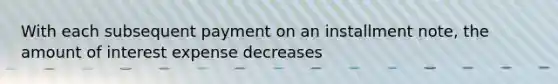 With each subsequent payment on an installment note, the amount of interest expense decreases