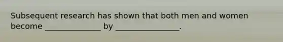 Subsequent research has shown that both men and women become ______________ by ________________.