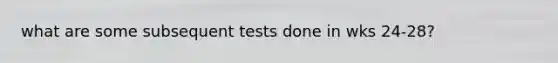 what are some subsequent tests done in wks 24-28?