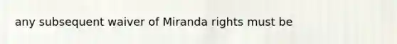 any subsequent waiver of Miranda rights must be