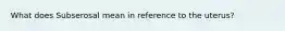 What does Subserosal mean in reference to the uterus?