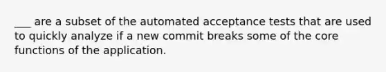 ___ are a subset of the automated acceptance tests that are used to quickly analyze if a new commit breaks some of <a href='https://www.questionai.com/knowledge/kD8KqkX2aO-the-core' class='anchor-knowledge'>the core</a> functions of the application.