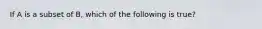 If A is a subset of B, which of the following is true?