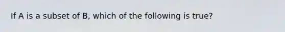 If A is a subset of B, which of the following is true?