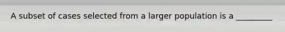 A subset of cases selected from a larger population is a _________