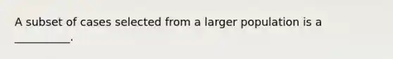 A subset of cases selected from a larger population is a __________.